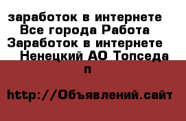  заработок в интернете - Все города Работа » Заработок в интернете   . Ненецкий АО,Топседа п.